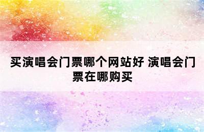 买演唱会门票哪个网站好 演唱会门票在哪购买